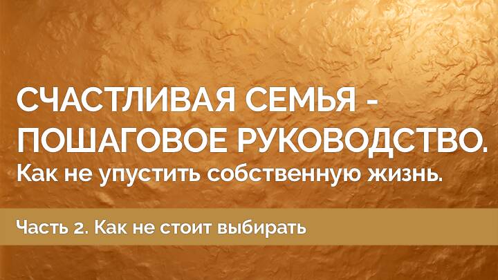 Счастливая семья — пошаговое руководство. Как не упустить собственную жизнь. Часть 2.
